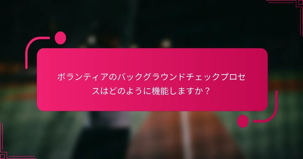 ボランティアのバックグラウンドチェックプロセスはどのように機能しますか？