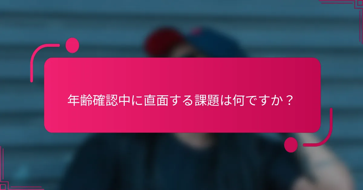 年齢確認中に直面する課題は何ですか?
