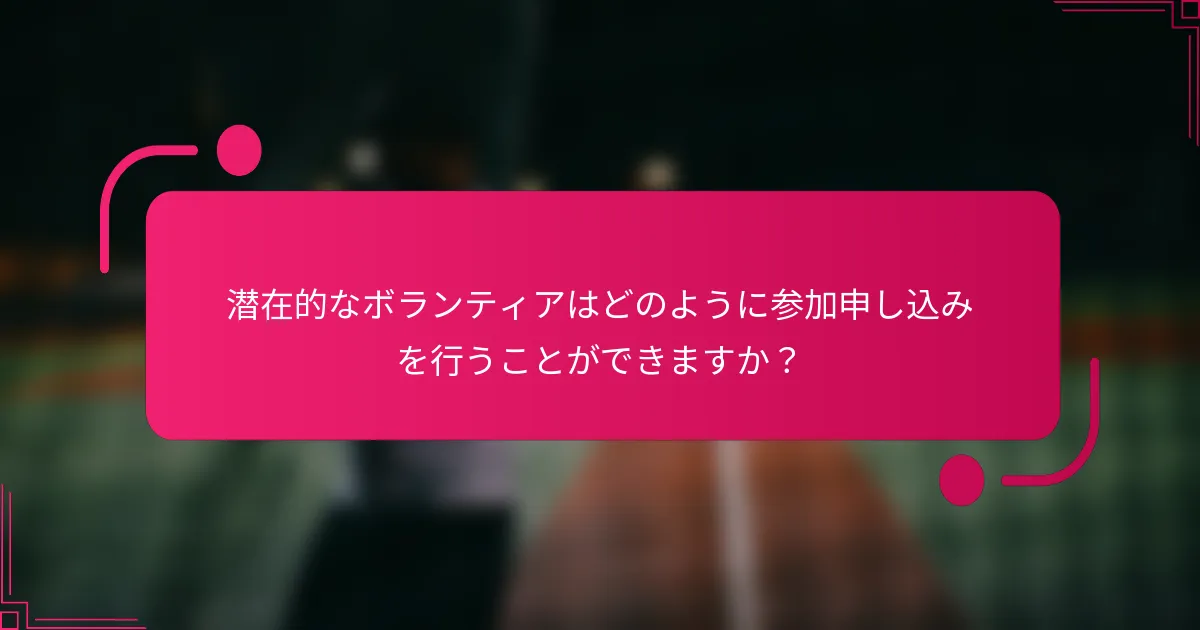 潜在的なボランティアはどのように参加申し込みを行うことができますか？