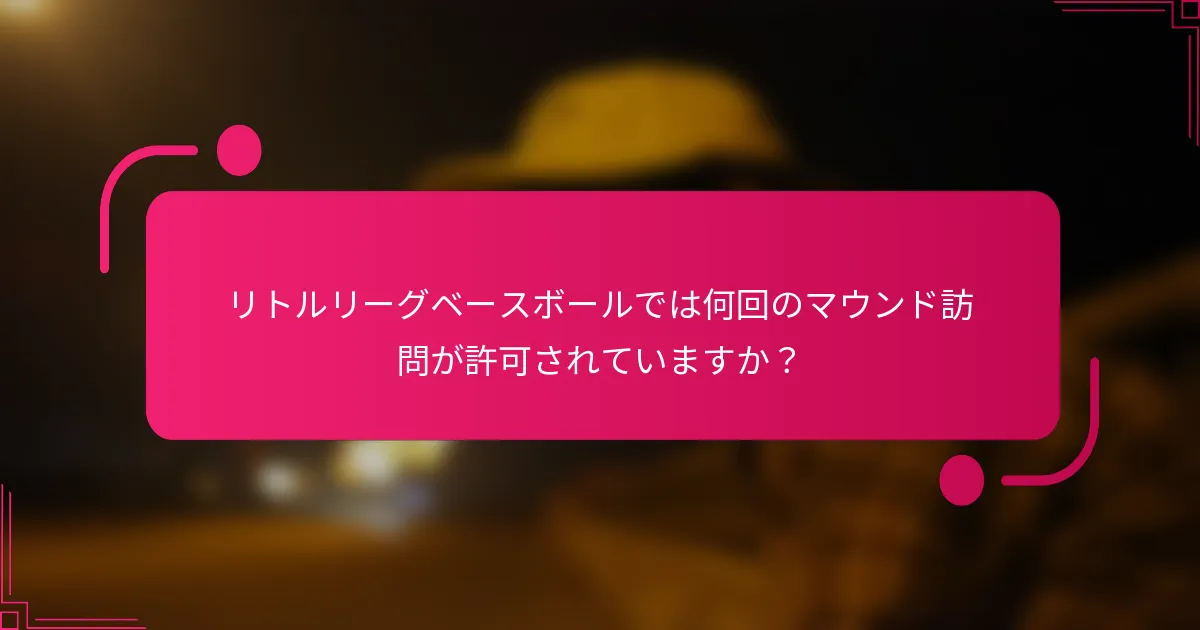 リトルリーグベースボールでは何回のマウンド訪問が許可されていますか？