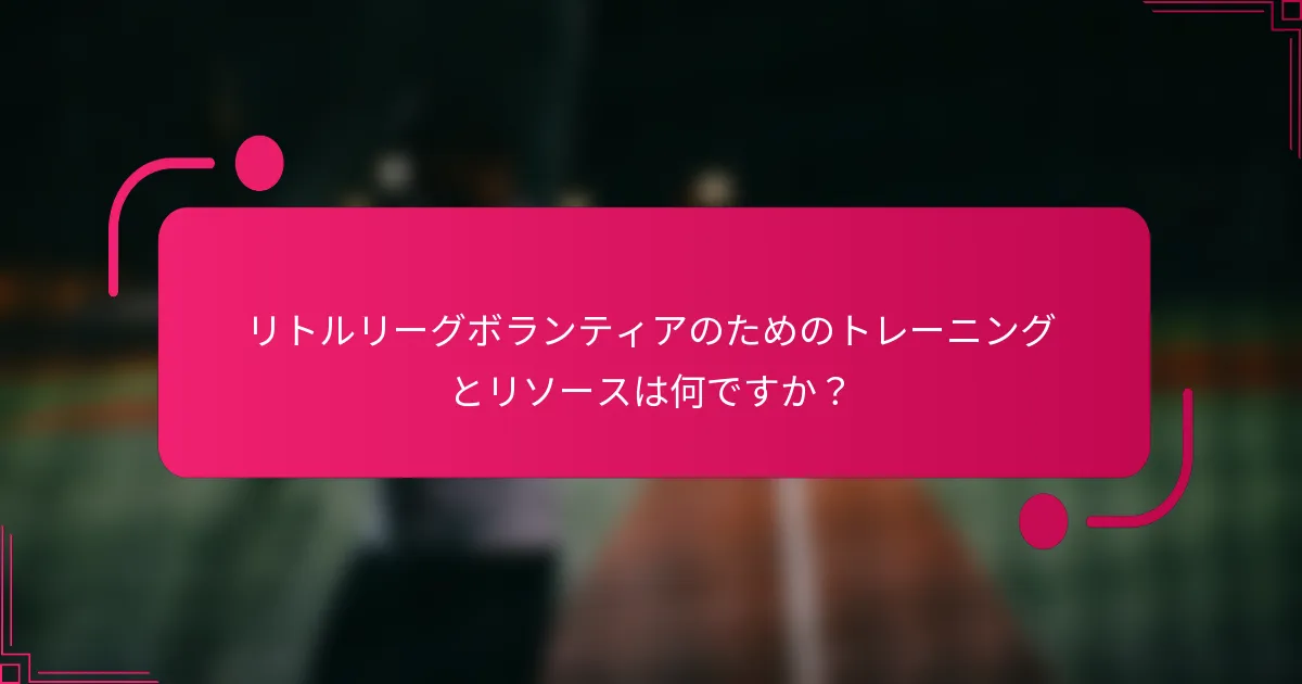 リトルリーグボランティアのためのトレーニングとリソースは何ですか？