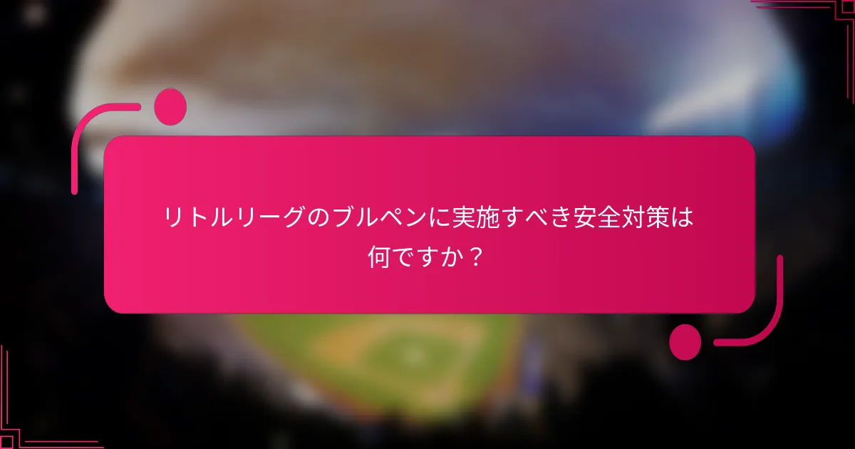 リトルリーグのブルペンに実施すべき安全対策は何ですか？