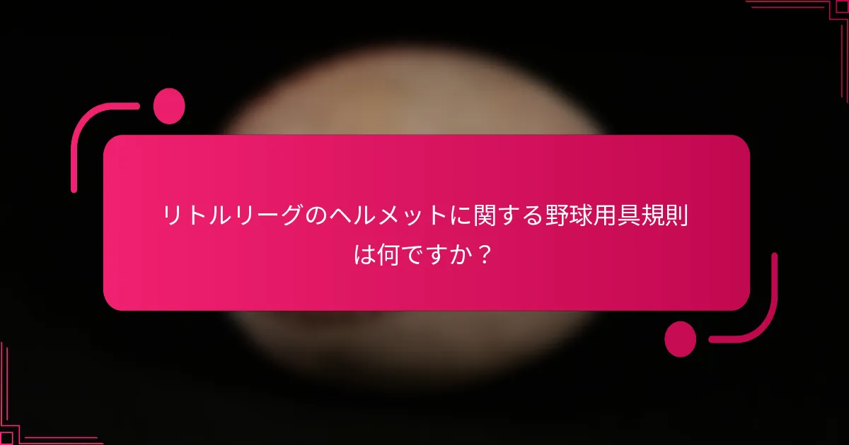 リトルリーグのヘルメットに関する野球用具規則は何ですか？