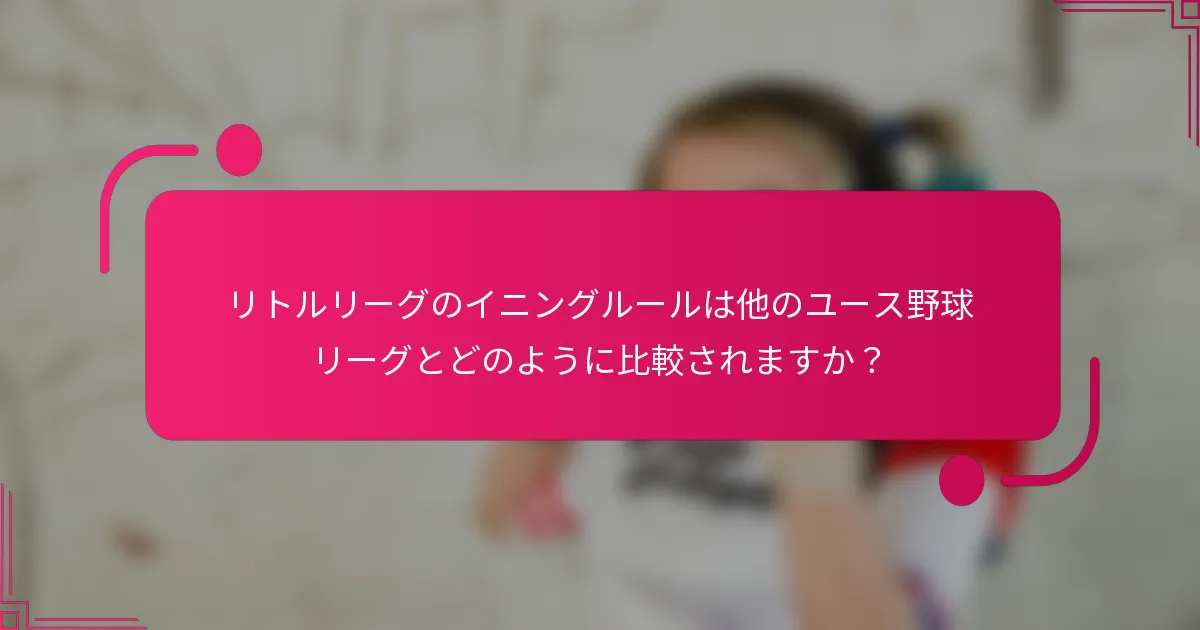 リトルリーグのイニングルールは他のユース野球リーグとどのように比較されますか？