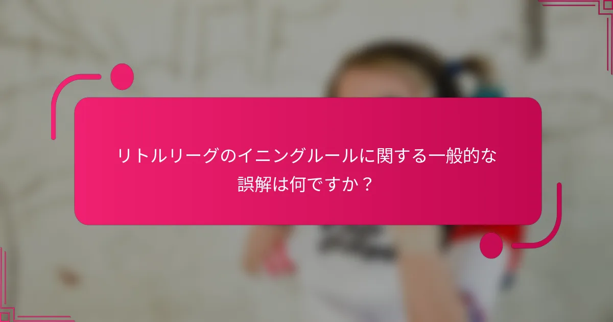 リトルリーグのイニングルールに関する一般的な誤解は何ですか？