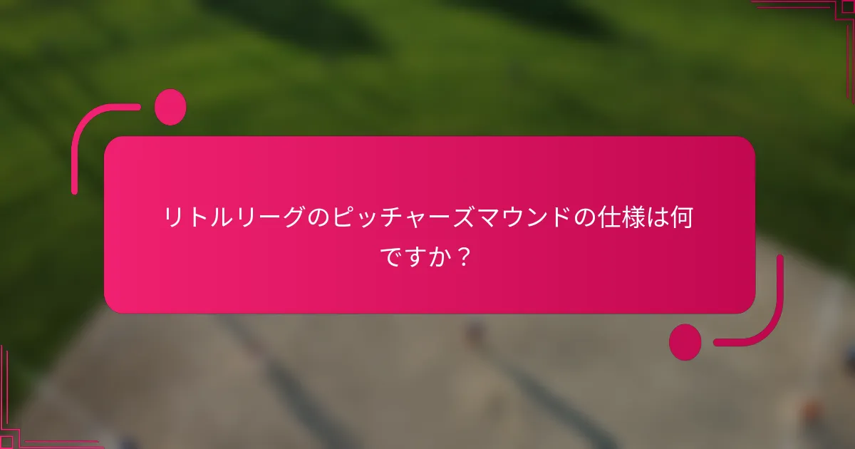 リトルリーグのピッチャーズマウンドの仕様は何ですか？