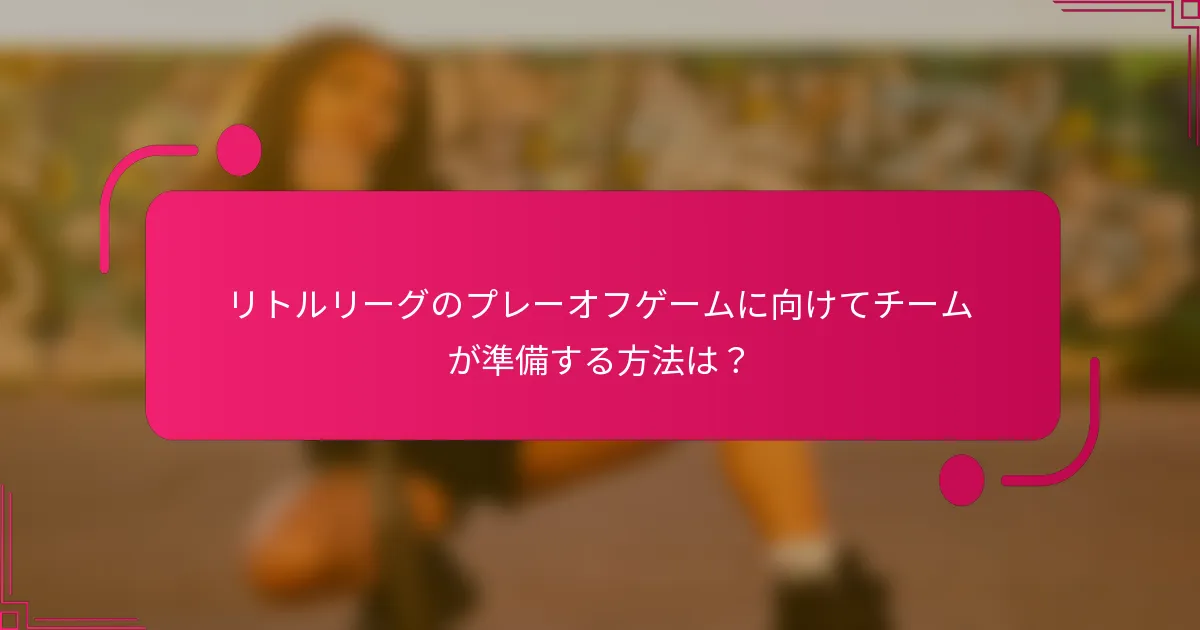 リトルリーグのプレーオフゲームに向けてチームが準備する方法は？