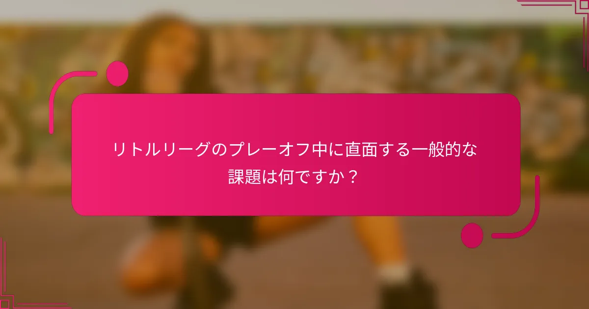 リトルリーグのプレーオフ中に直面する一般的な課題は何ですか？