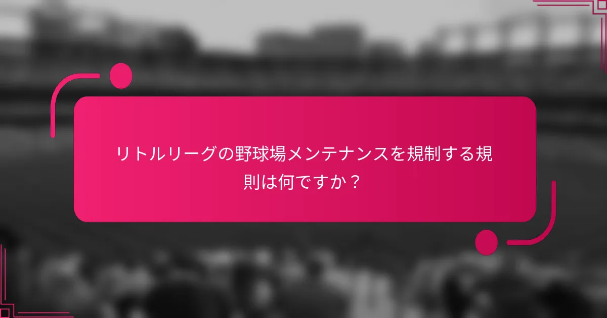 リトルリーグの野球場メンテナンスを規制する規則は何ですか？