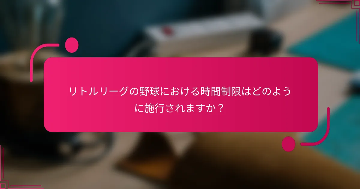 リトルリーグの野球における時間制限はどのように施行されますか？