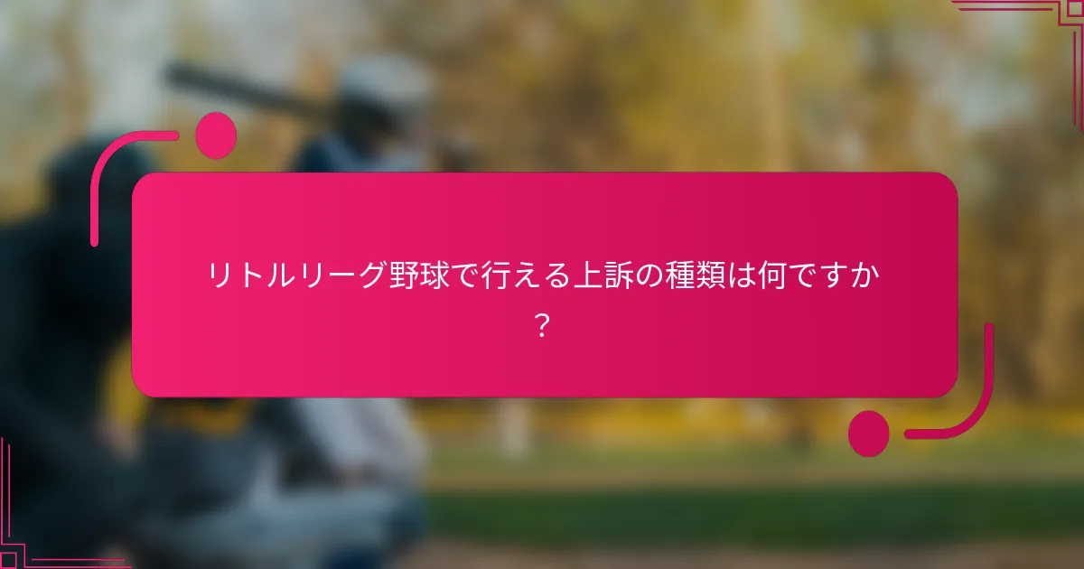 リトルリーグ野球で行える上訴の種類は何ですか？