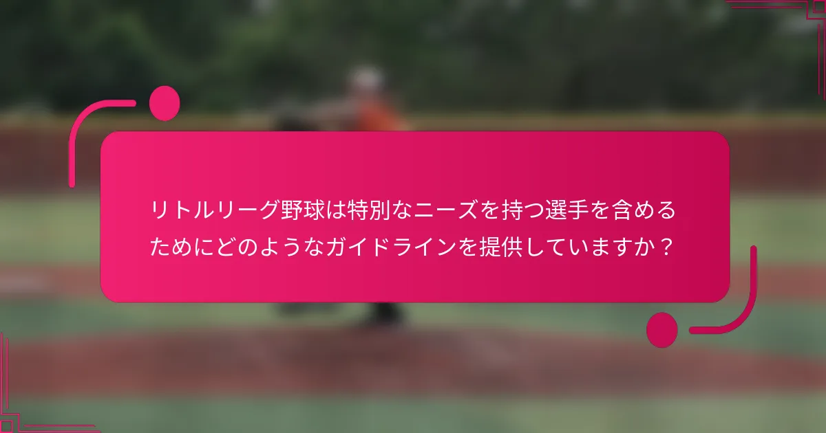 リトルリーグ野球は特別なニーズを持つ選手を含めるためにどのようなガイドラインを提供していますか？