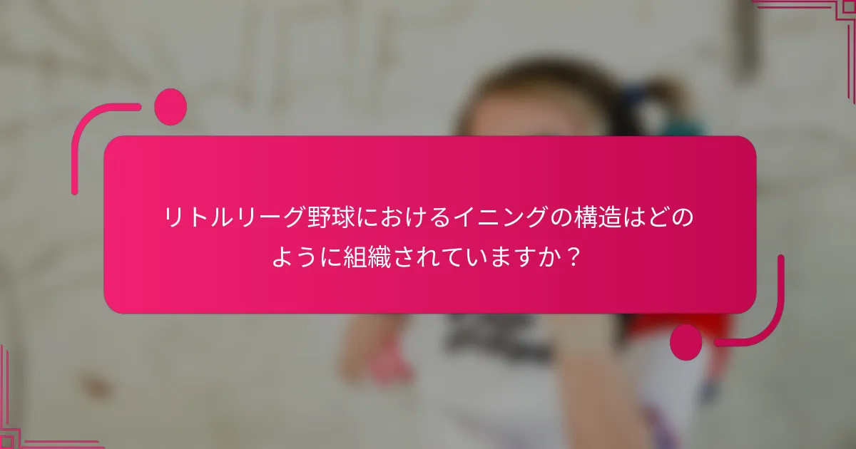 リトルリーグ野球におけるイニングの構造はどのように組織されていますか？