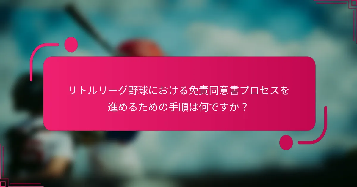 リトルリーグ野球における免責同意書プロセスを進めるための手順は何ですか？