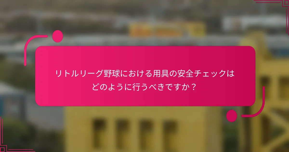 リトルリーグ野球における用具の安全チェックはどのように行うべきですか?
