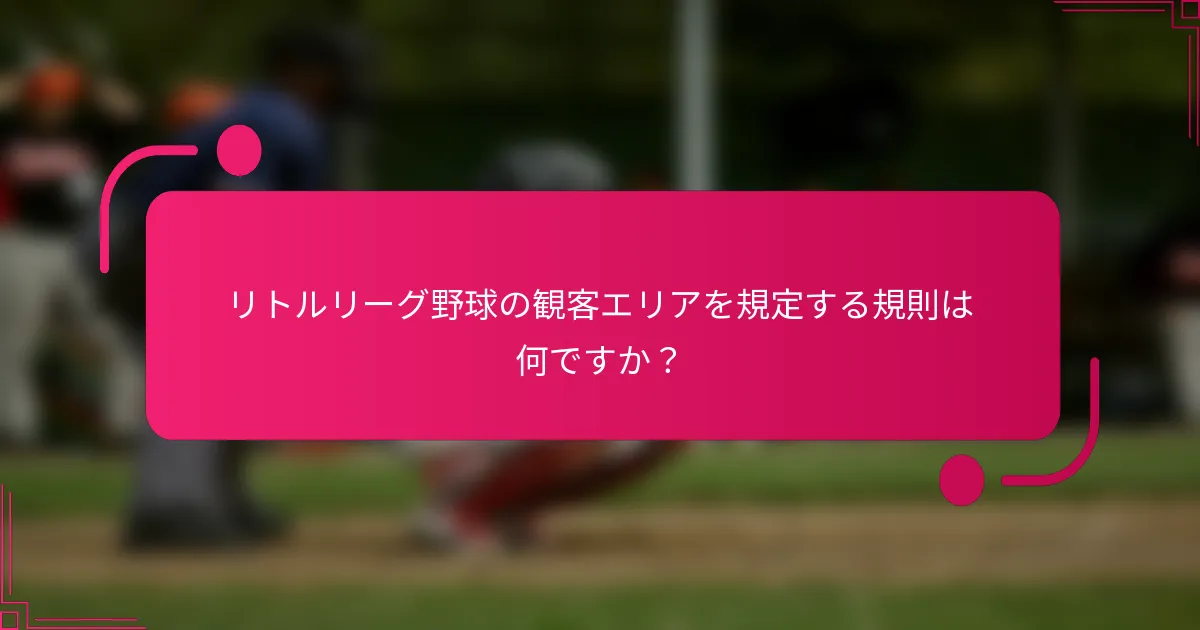リトルリーグ野球の観客エリアを規定する規則は何ですか？