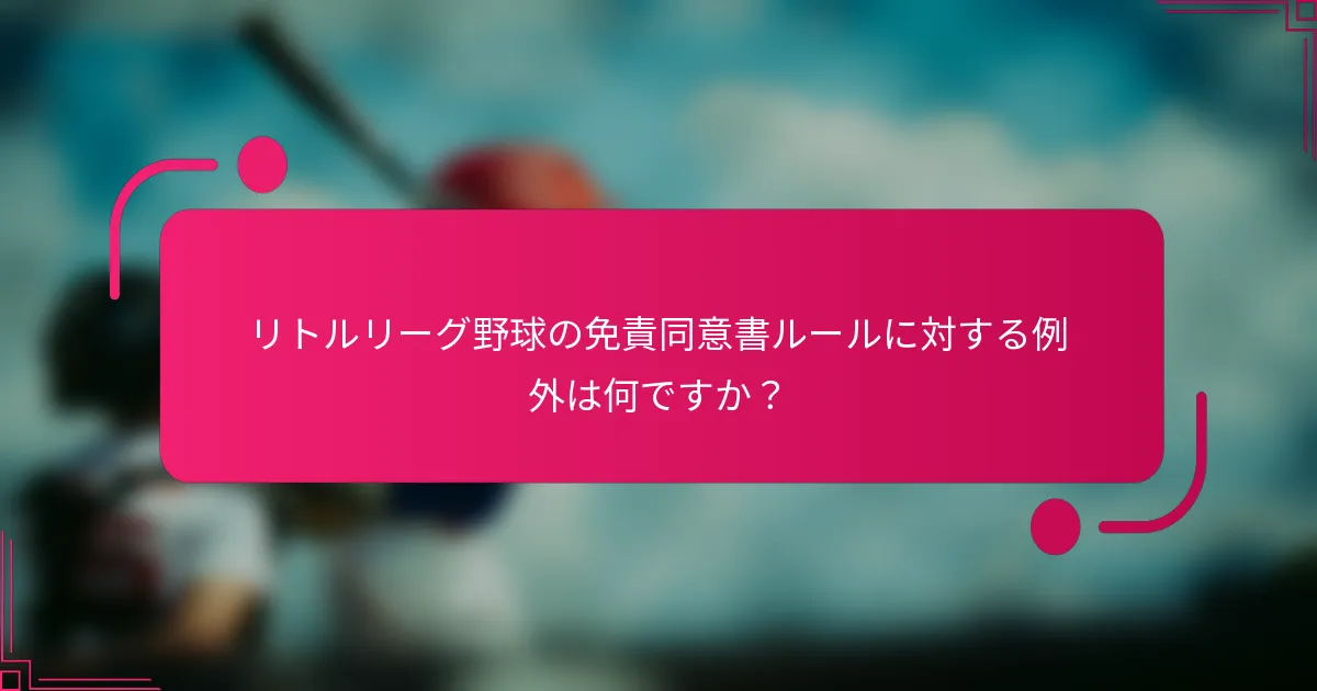 リトルリーグ野球の免責同意書ルールに対する例外は何ですか？