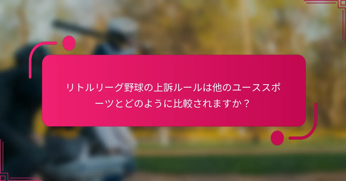 リトルリーグ野球の上訴ルールは他のユーススポーツとどのように比較されますか？