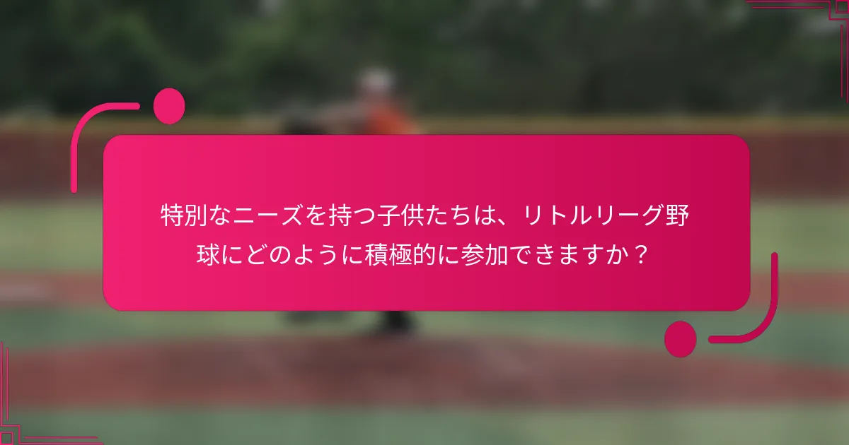 特別なニーズを持つ子供たちは、リトルリーグ野球にどのように積極的に参加できますか？